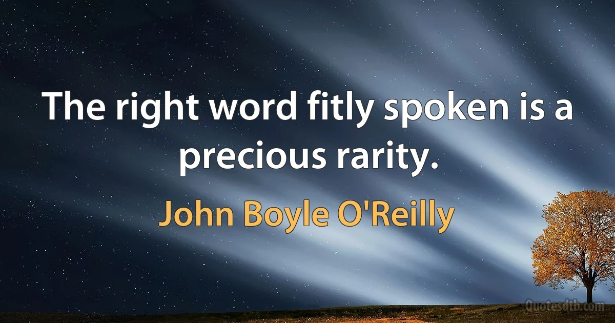 The right word fitly spoken is a precious rarity. (John Boyle O'Reilly)