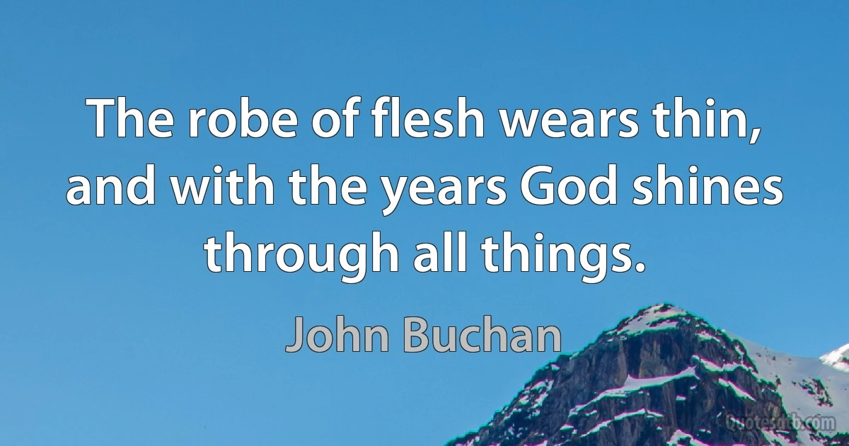 The robe of flesh wears thin, and with the years God shines through all things. (John Buchan)