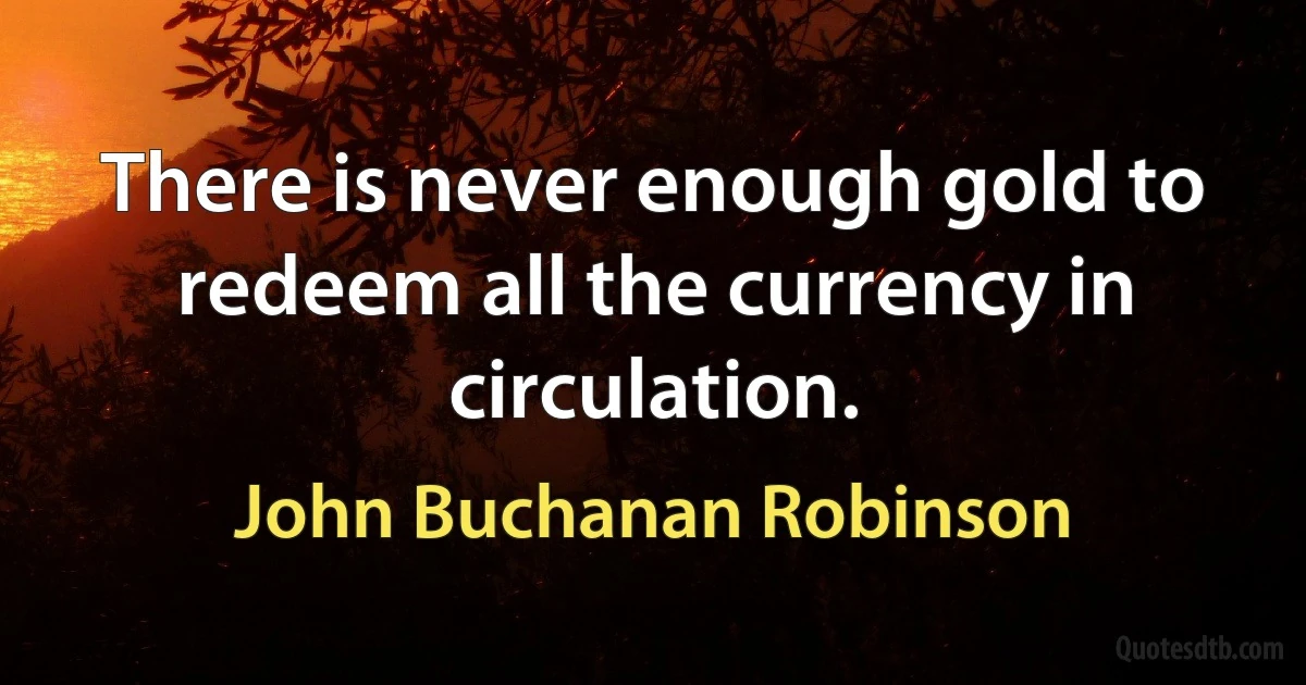 There is never enough gold to redeem all the currency in circulation. (John Buchanan Robinson)