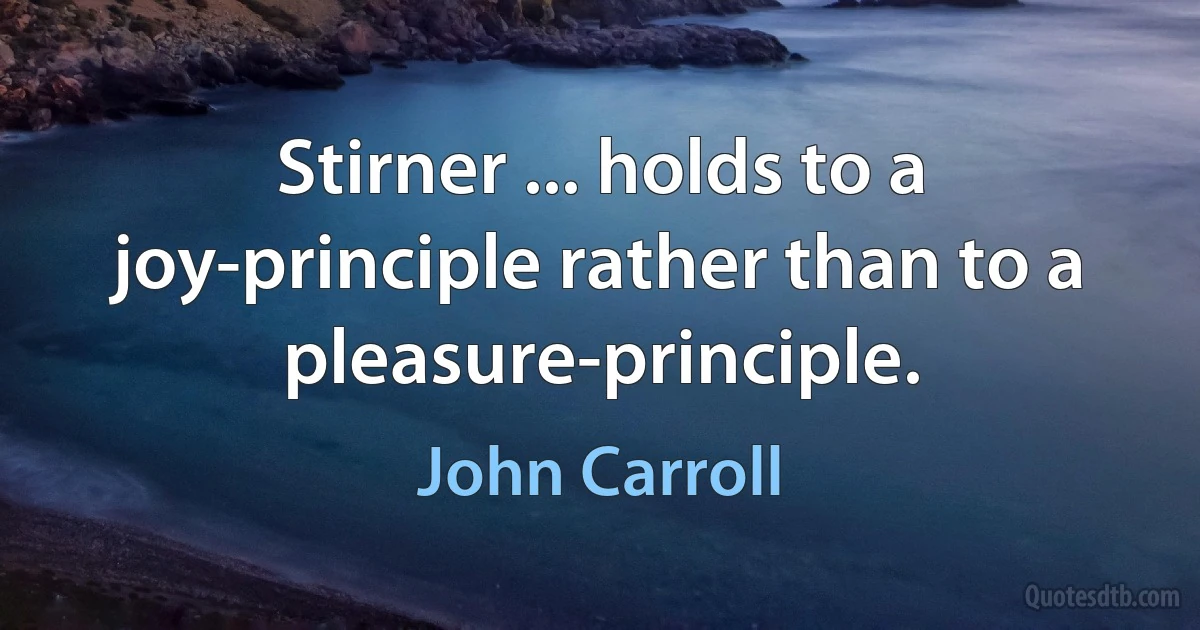 Stirner ... holds to a joy-principle rather than to a pleasure-principle. (John Carroll)