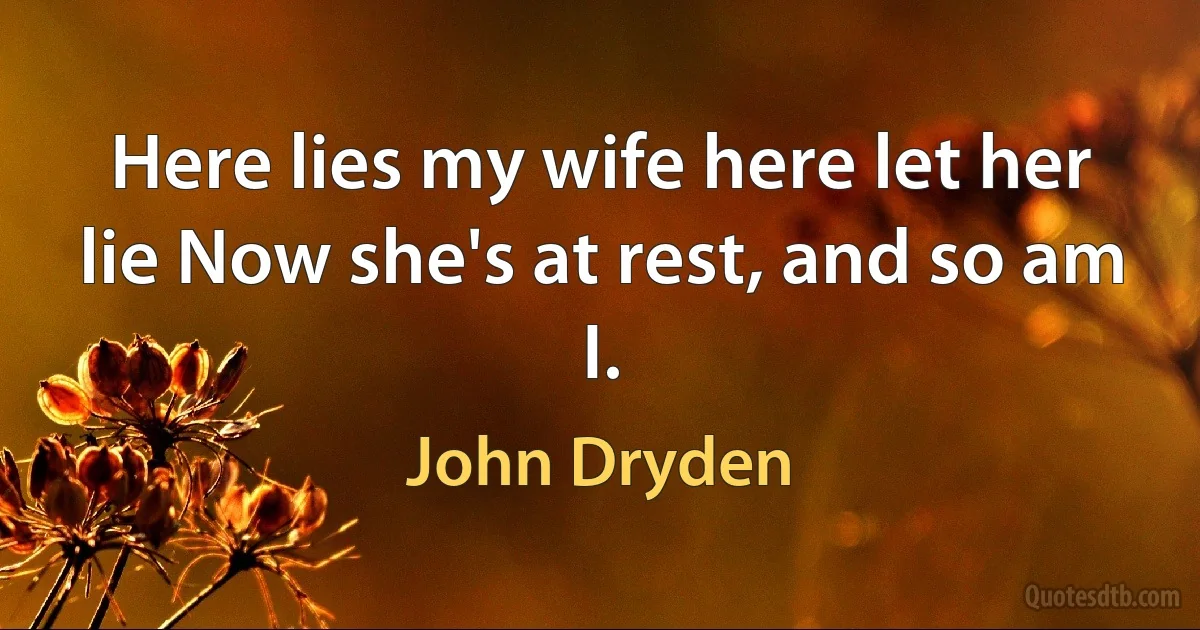 Here lies my wife here let her lie Now she's at rest, and so am I. (John Dryden)