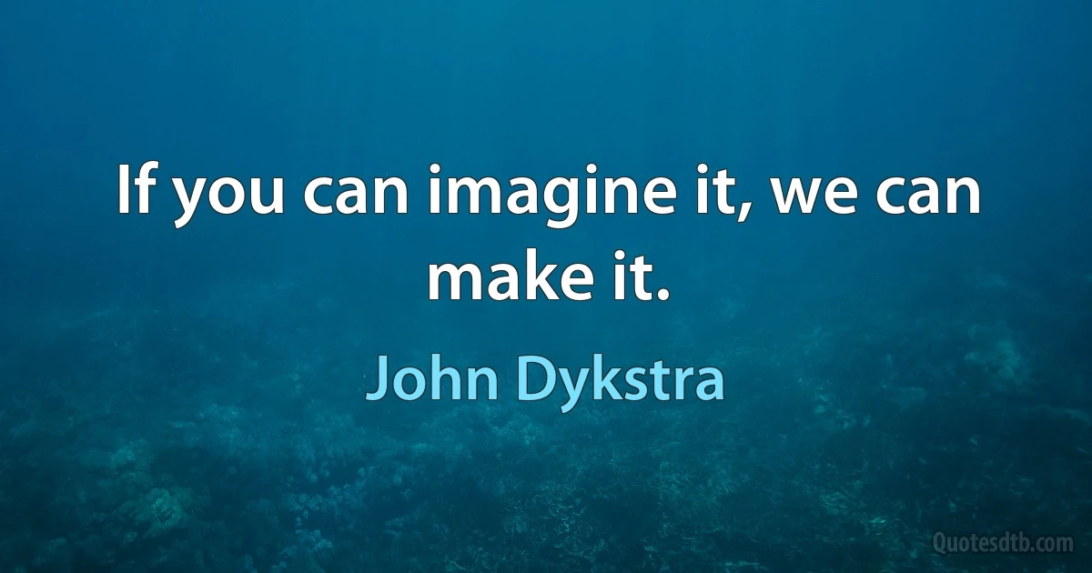 If you can imagine it, we can make it. (John Dykstra)