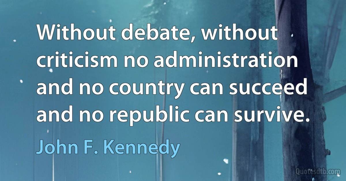 Without debate, without criticism no administration and no country can succeed and no republic can survive. (John F. Kennedy)