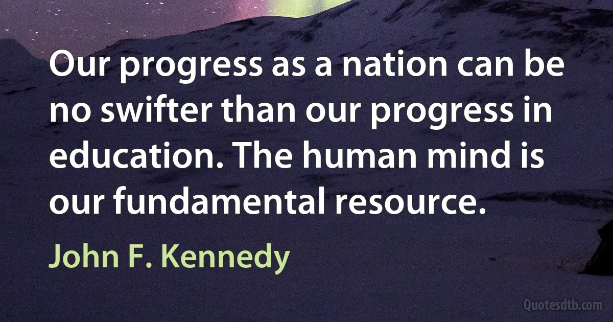 Our progress as a nation can be no swifter than our progress in education. The human mind is our fundamental resource. (John F. Kennedy)