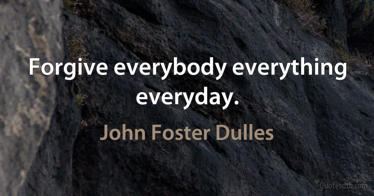 Forgive everybody everything everyday. (John Foster Dulles)