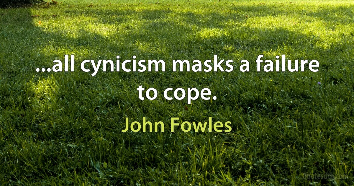 ...all cynicism masks a failure to cope. (John Fowles)