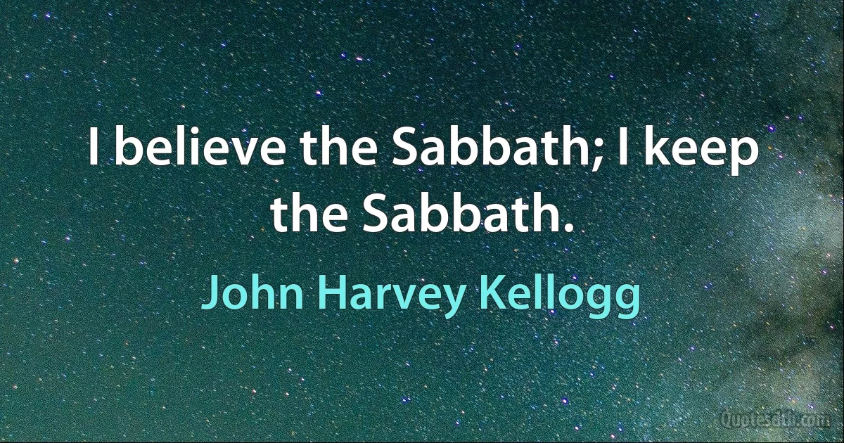 I believe the Sabbath; I keep the Sabbath. (John Harvey Kellogg)