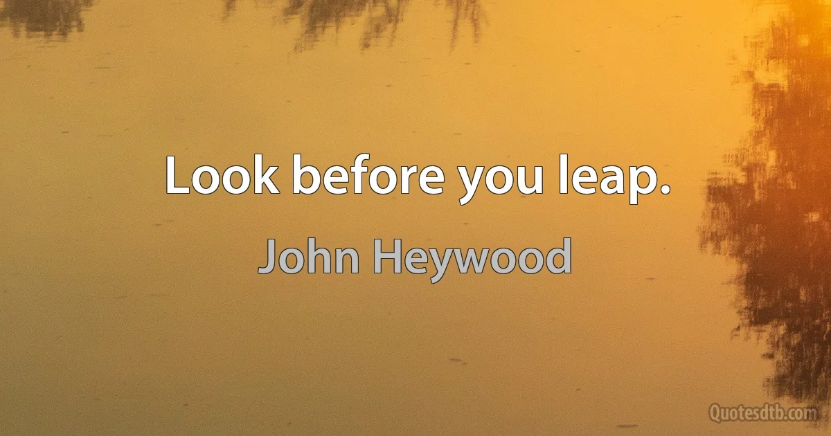 Look before you leap. (John Heywood)