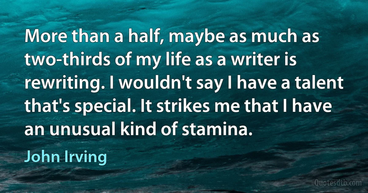 More than a half, maybe as much as two-thirds of my life as a writer is rewriting. I wouldn't say I have a talent that's special. It strikes me that I have an unusual kind of stamina. (John Irving)