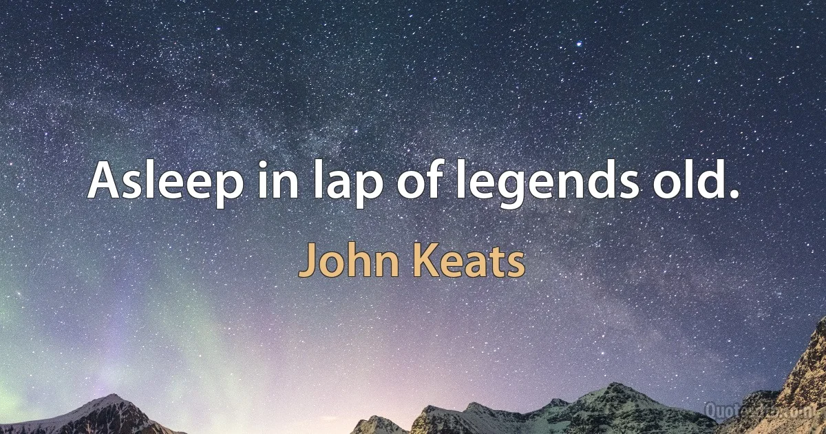 Asleep in lap of legends old. (John Keats)