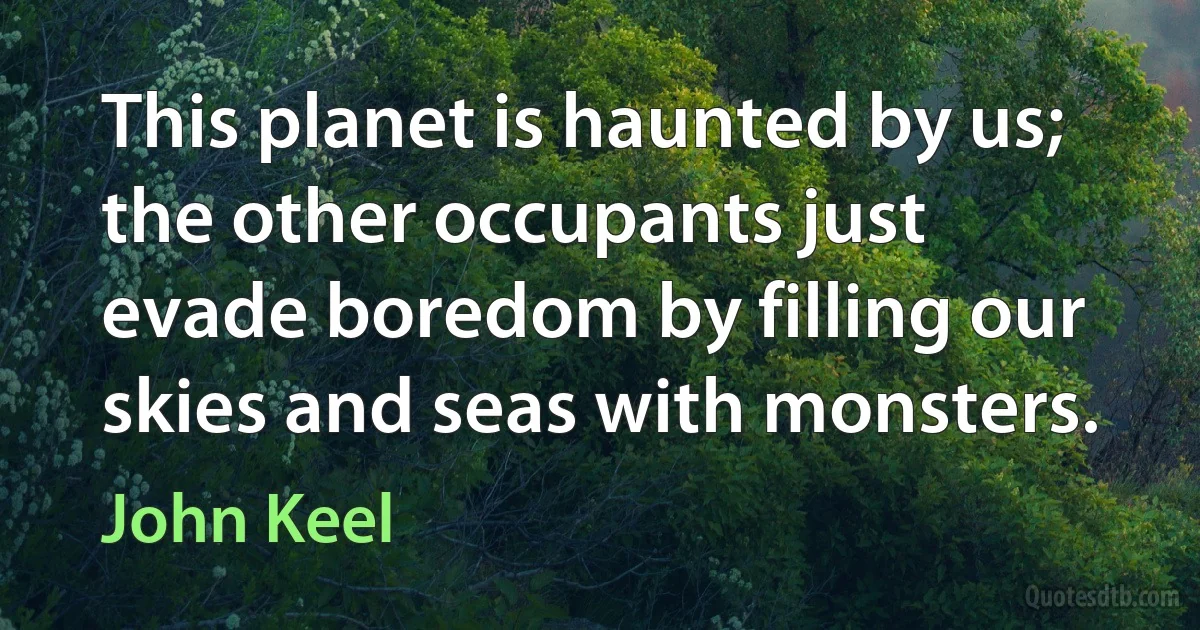 This planet is haunted by us; the other occupants just evade boredom by filling our skies and seas with monsters. (John Keel)