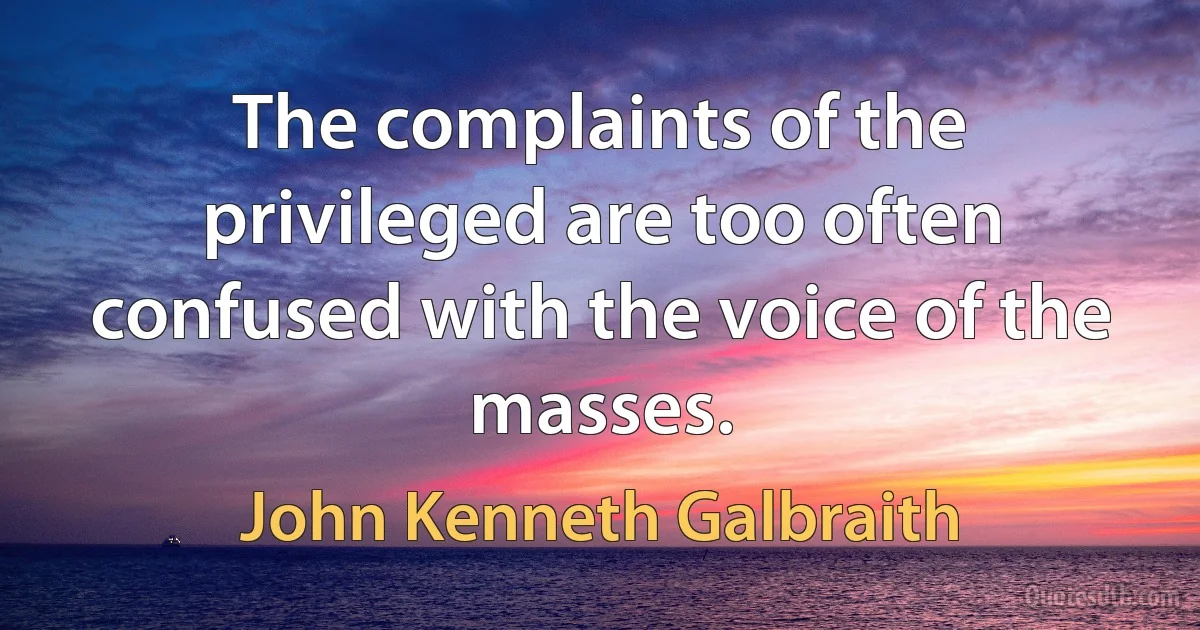 The complaints of the privileged are too often confused with the voice of the masses. (John Kenneth Galbraith)