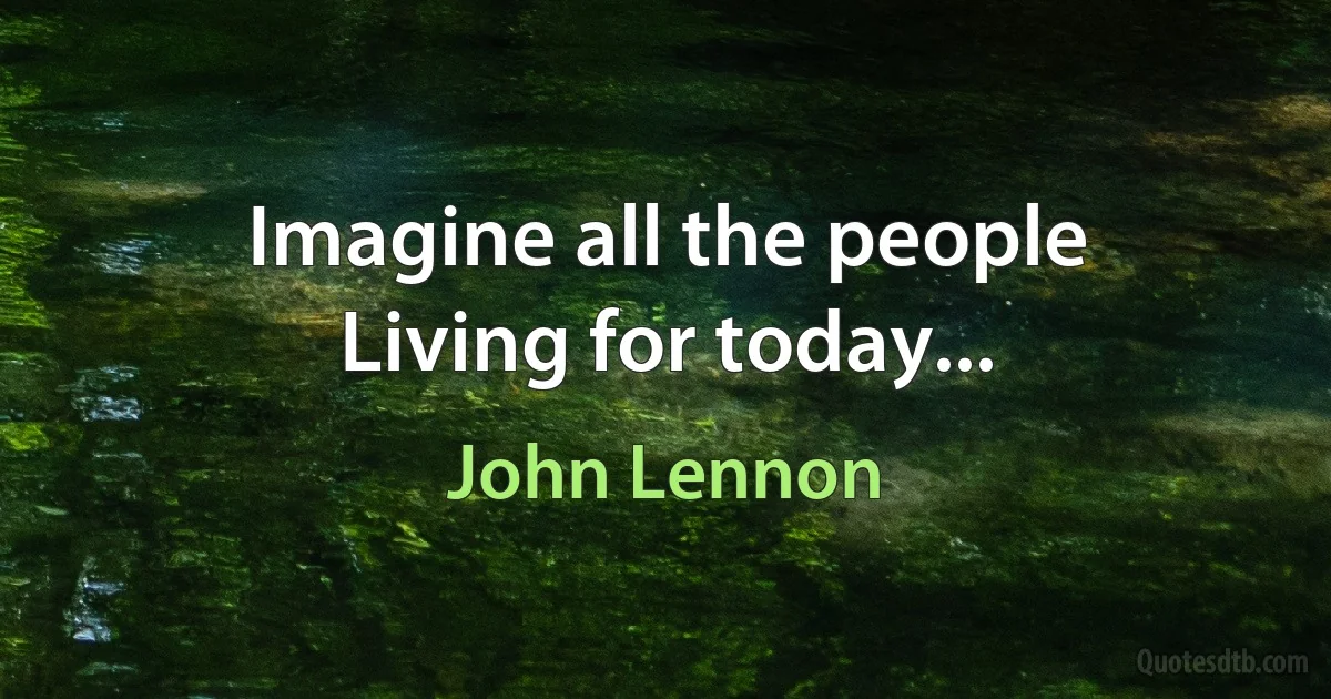 Imagine all the people
Living for today... (John Lennon)