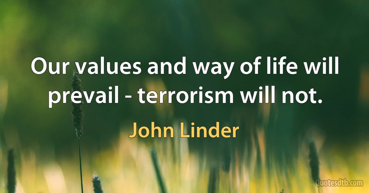 Our values and way of life will prevail - terrorism will not. (John Linder)