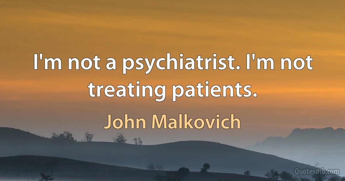 I'm not a psychiatrist. I'm not treating patients. (John Malkovich)