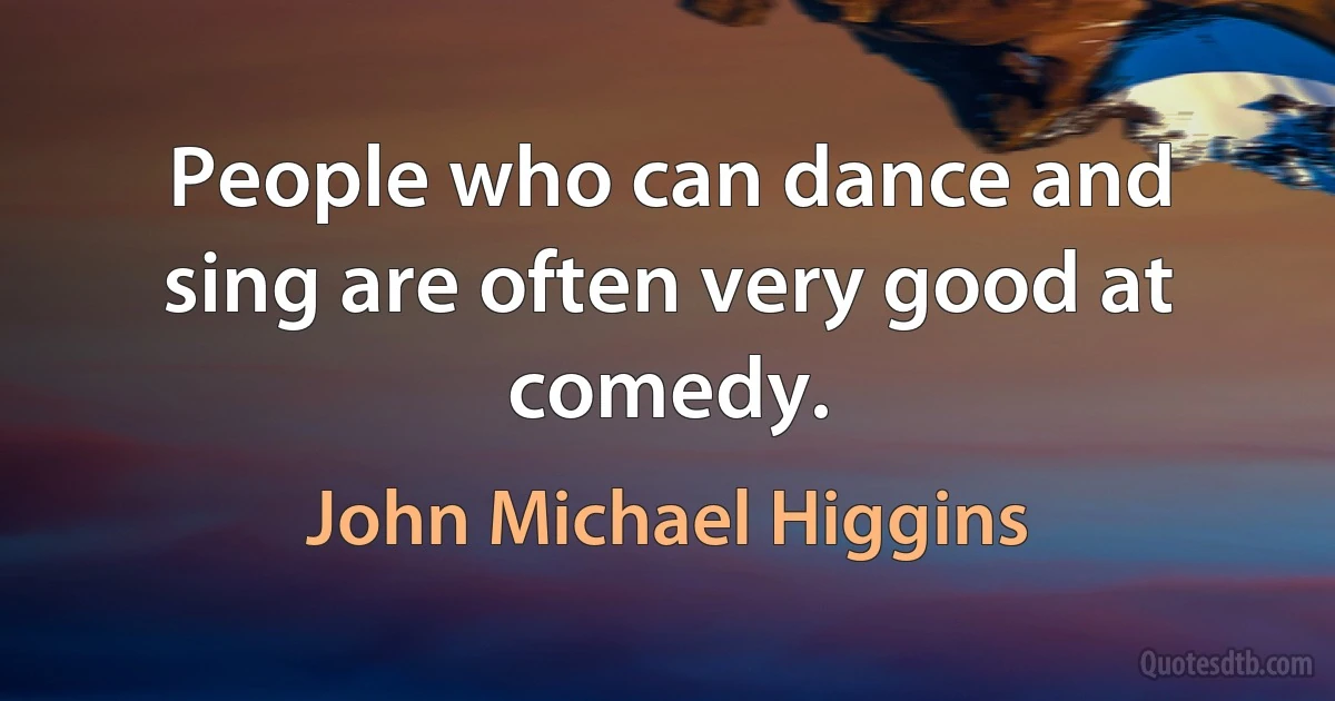 People who can dance and sing are often very good at comedy. (John Michael Higgins)