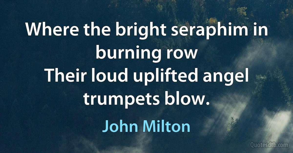 Where the bright seraphim in burning row
Their loud uplifted angel trumpets blow. (John Milton)