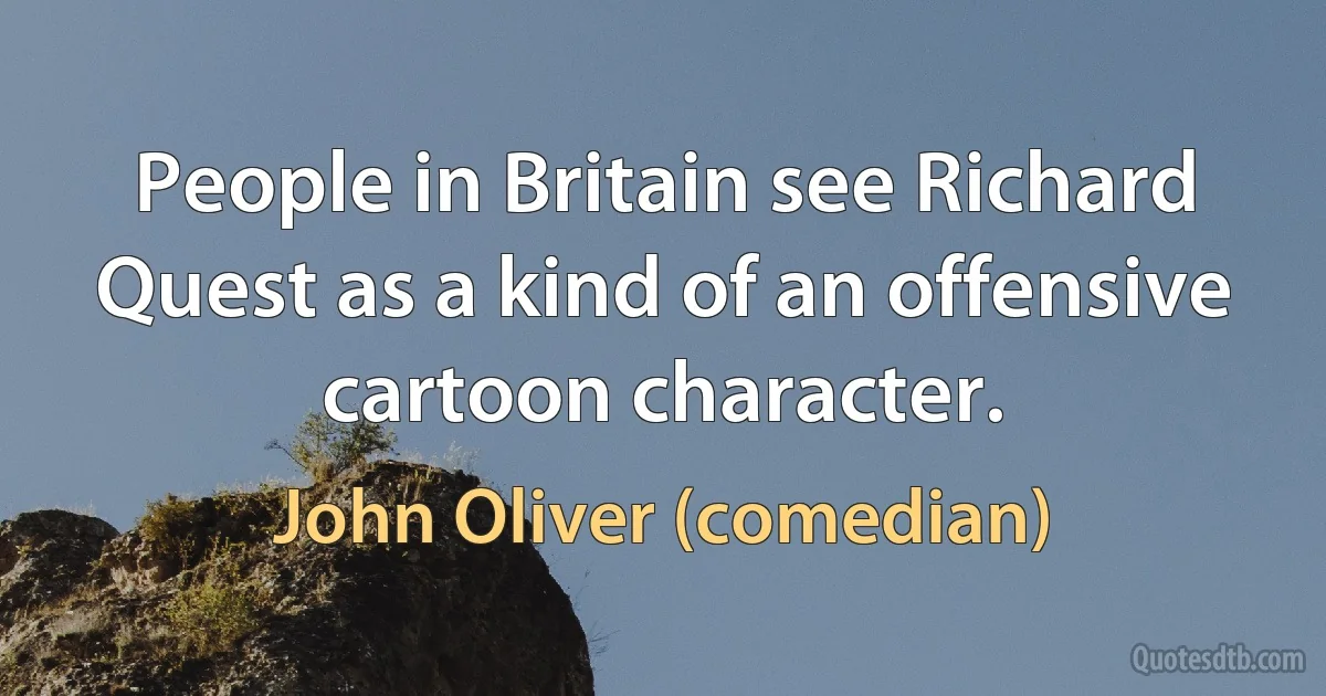 People in Britain see Richard Quest as a kind of an offensive cartoon character. (John Oliver (comedian))