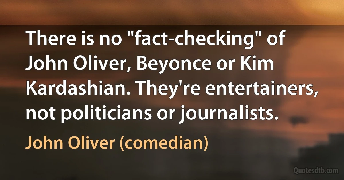 There is no "fact-checking" of John Oliver, Beyonce or Kim Kardashian. They're entertainers, not politicians or journalists. (John Oliver (comedian))