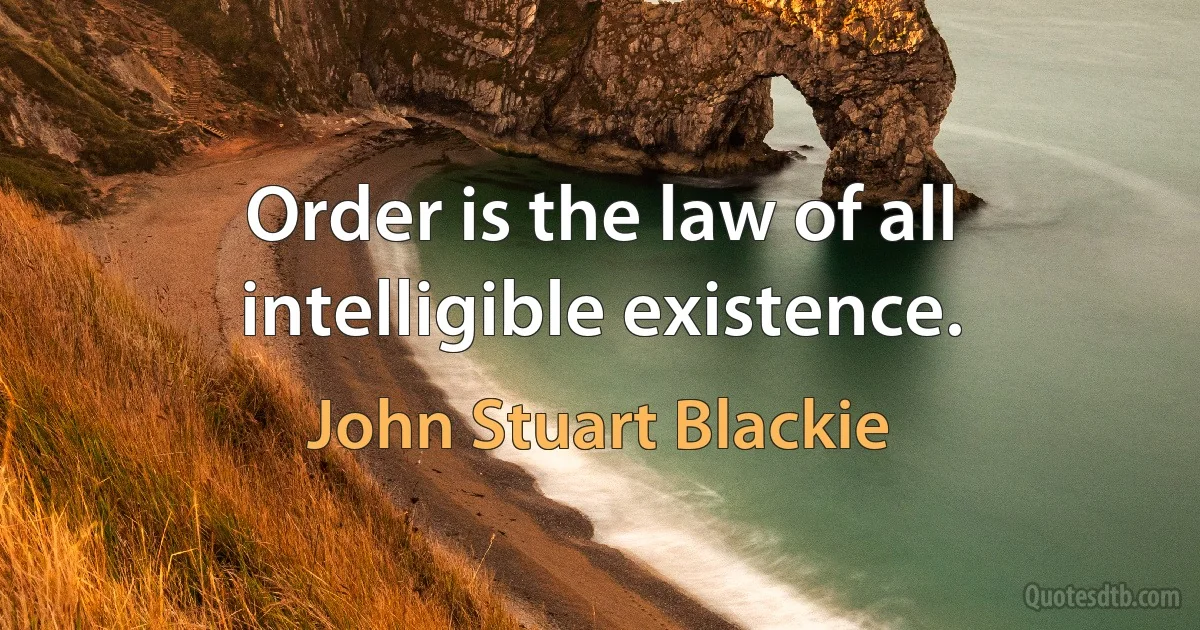 Order is the law of all intelligible existence. (John Stuart Blackie)