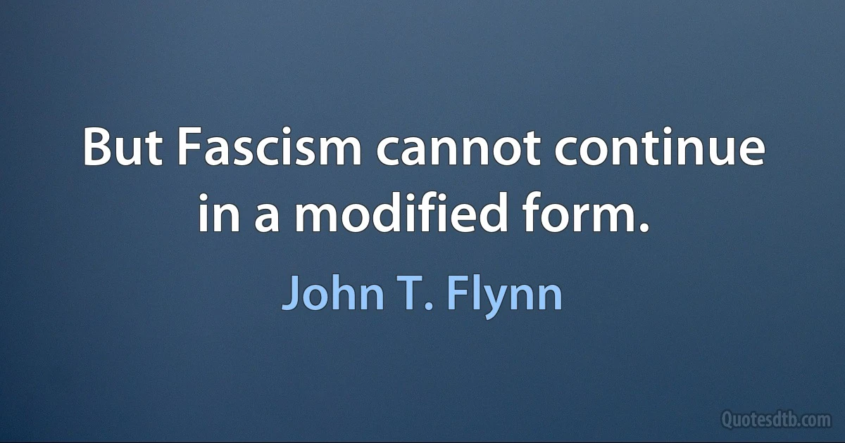 But Fascism cannot continue in a modified form. (John T. Flynn)