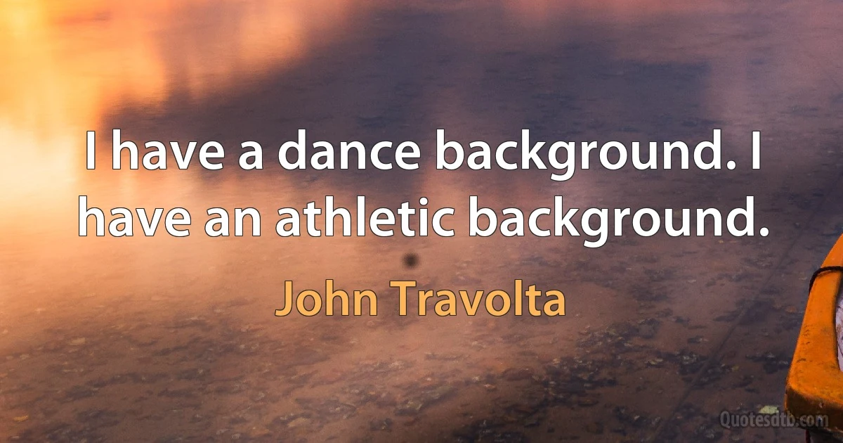 I have a dance background. I have an athletic background. (John Travolta)