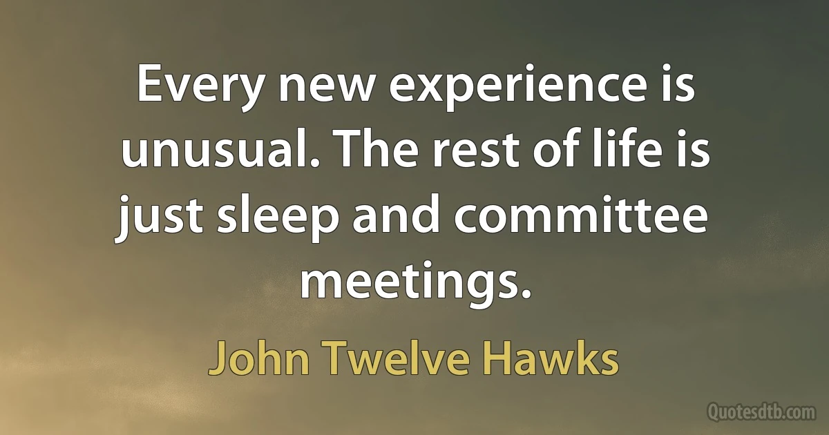 Every new experience is unusual. The rest of life is just sleep and committee meetings. (John Twelve Hawks)