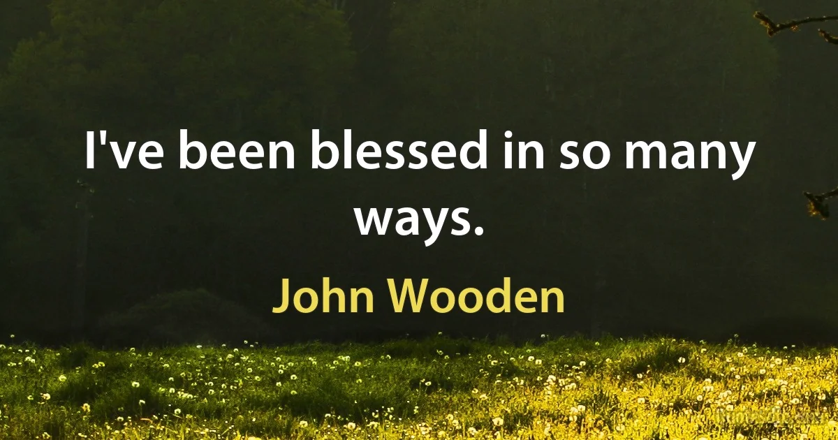 I've been blessed in so many ways. (John Wooden)