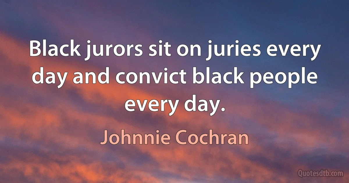 Black jurors sit on juries every day and convict black people every day. (Johnnie Cochran)