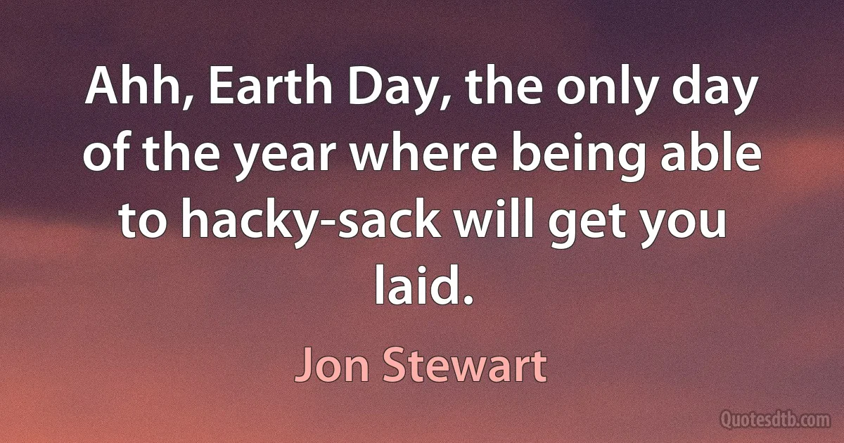 Ahh, Earth Day, the only day of the year where being able to hacky-sack will get you laid. (Jon Stewart)