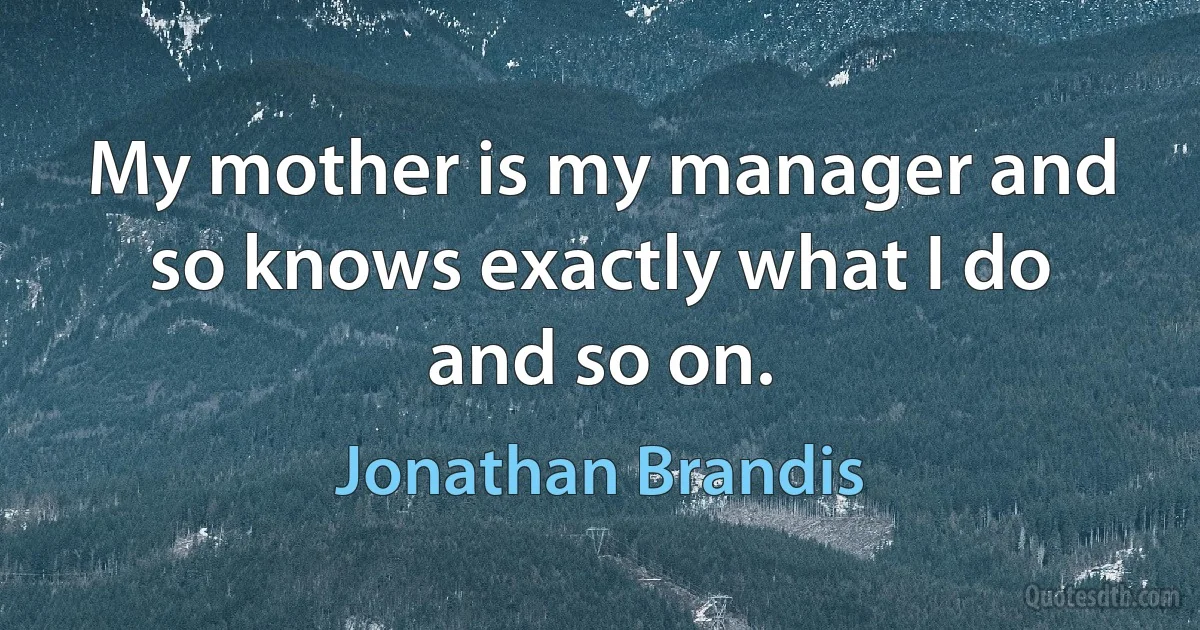 My mother is my manager and so knows exactly what I do and so on. (Jonathan Brandis)