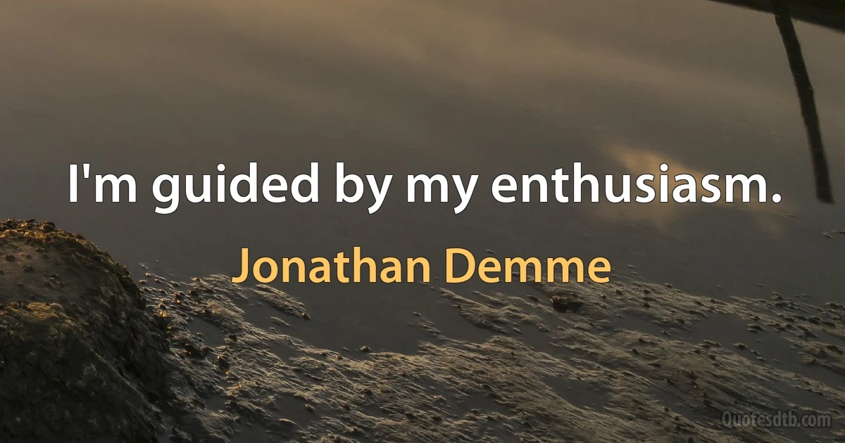 I'm guided by my enthusiasm. (Jonathan Demme)