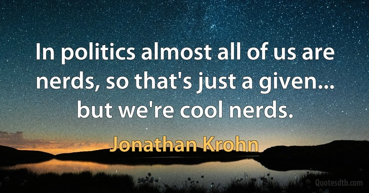 In politics almost all of us are nerds, so that's just a given... but we're cool nerds. (Jonathan Krohn)