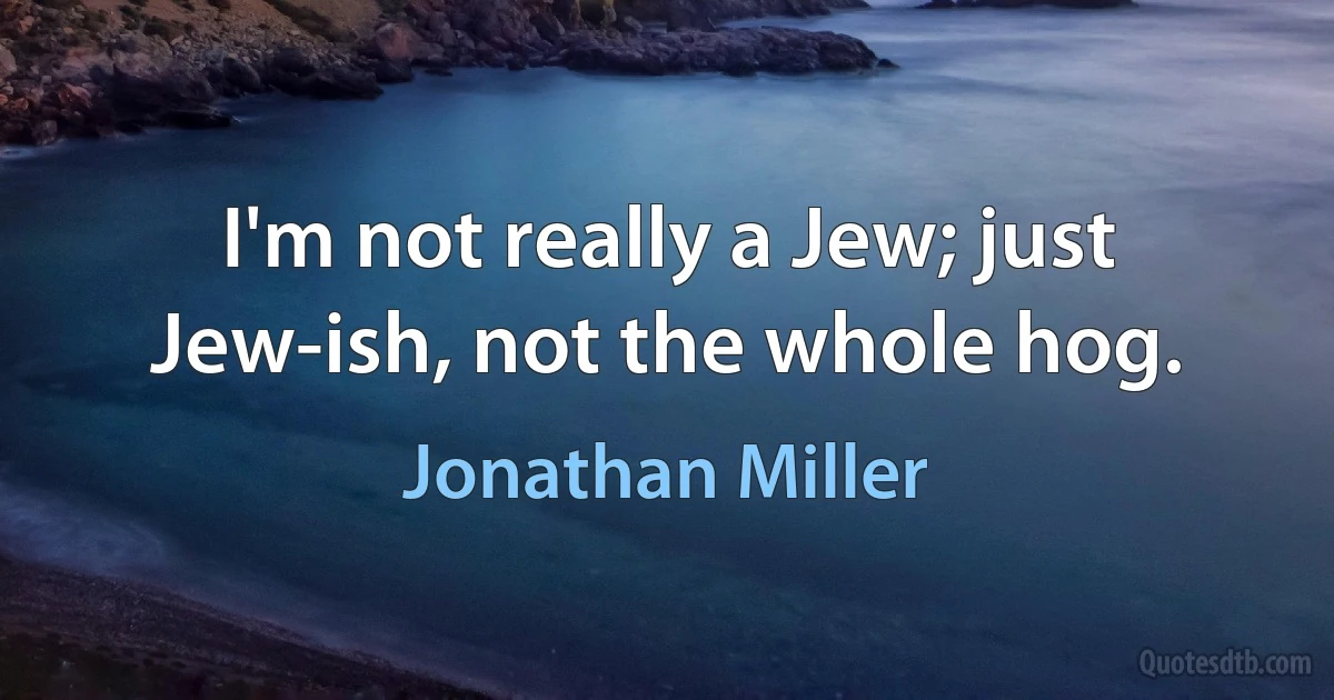 I'm not really a Jew; just Jew-ish, not the whole hog. (Jonathan Miller)