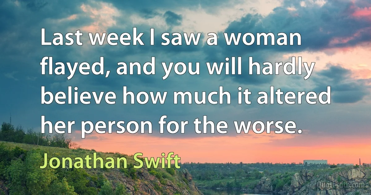 Last week I saw a woman flayed, and you will hardly believe how much it altered her person for the worse. (Jonathan Swift)