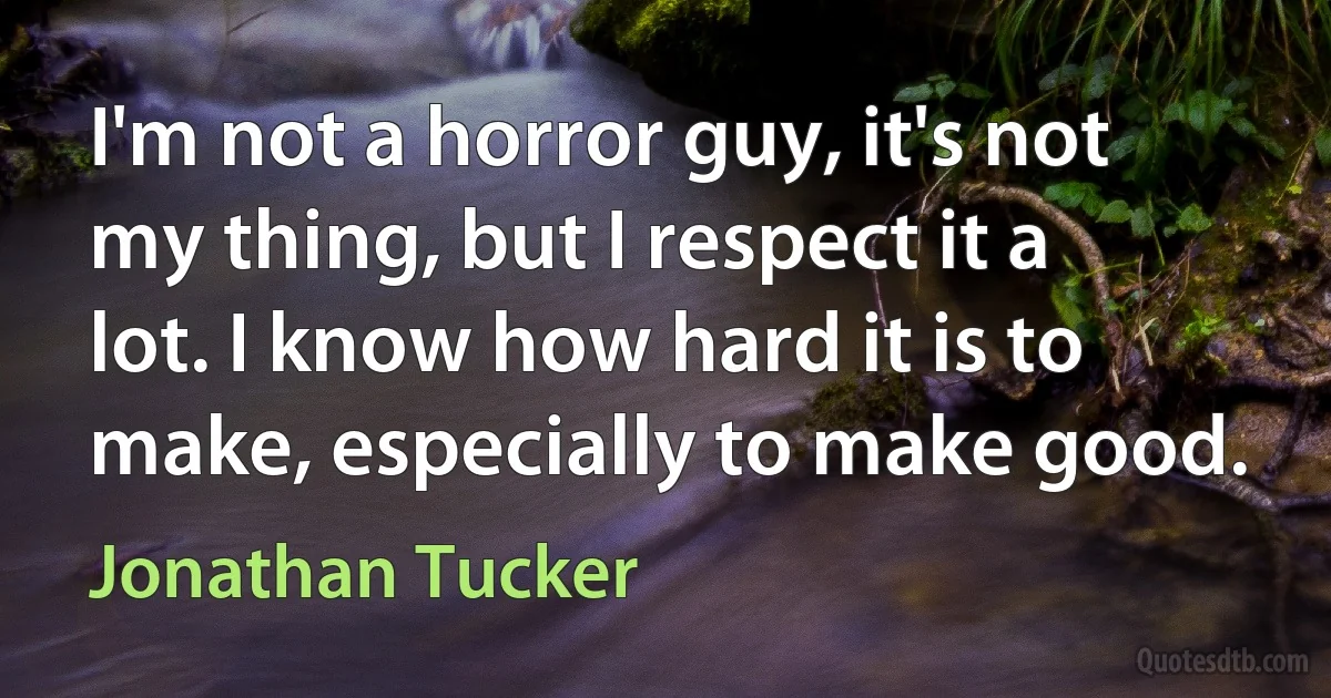 I'm not a horror guy, it's not my thing, but I respect it a lot. I know how hard it is to make, especially to make good. (Jonathan Tucker)