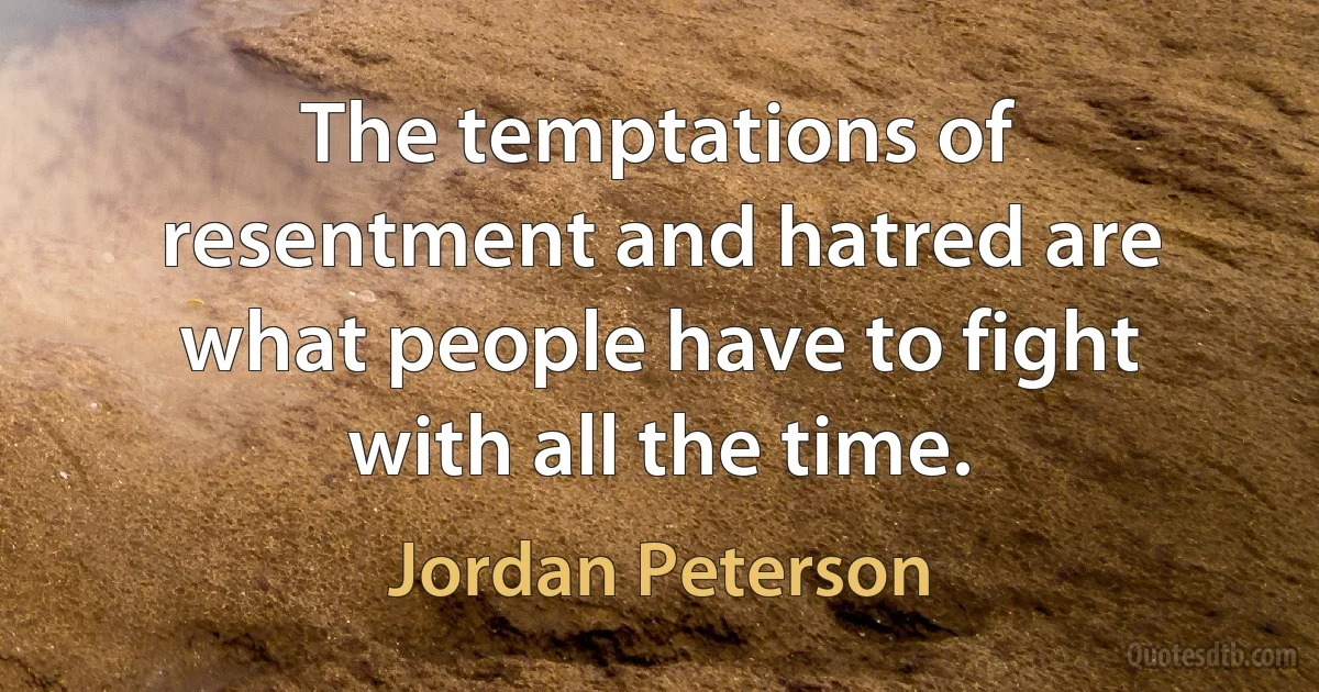 The temptations of resentment and hatred are what people have to fight with all the time. (Jordan Peterson)