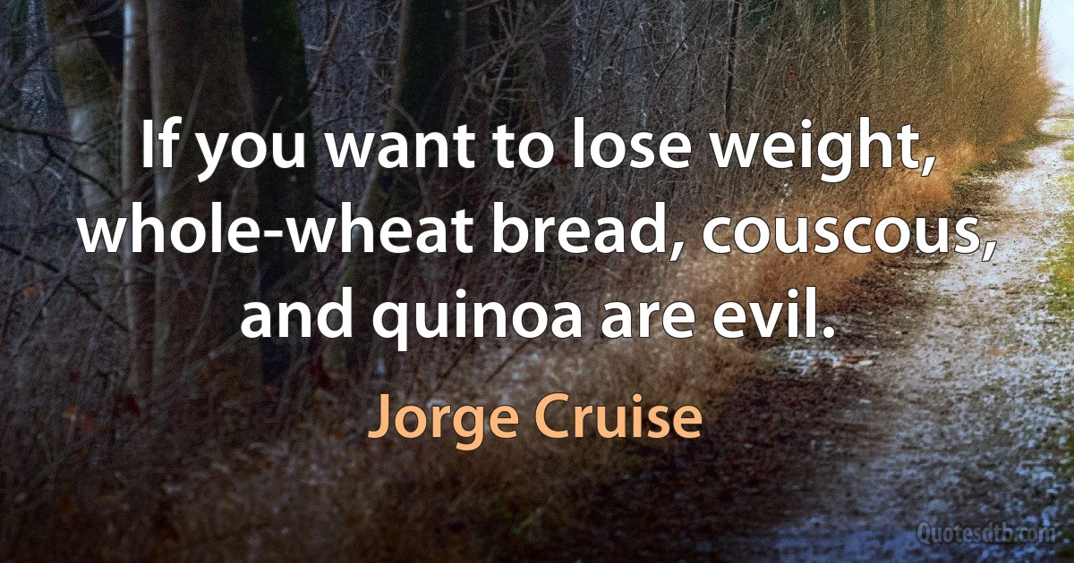 If you want to lose weight, whole-wheat bread, couscous, and quinoa are evil. (Jorge Cruise)