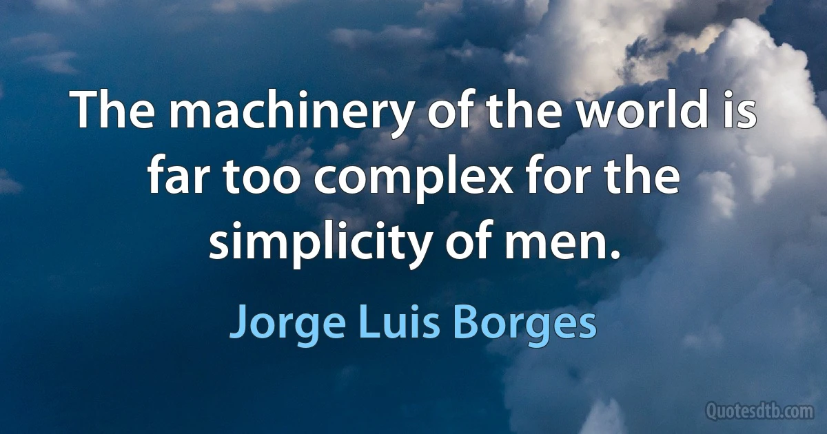 The machinery of the world is far too complex for the simplicity of men. (Jorge Luis Borges)