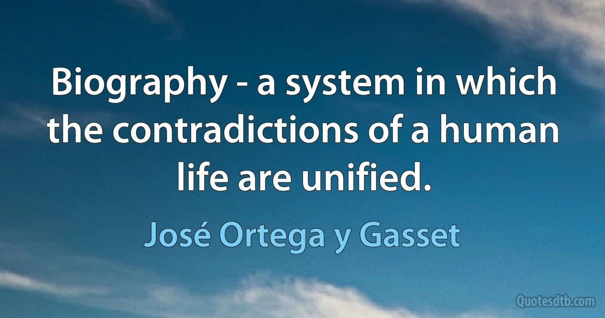 Biography - a system in which the contradictions of a human life are unified. (José Ortega y Gasset)