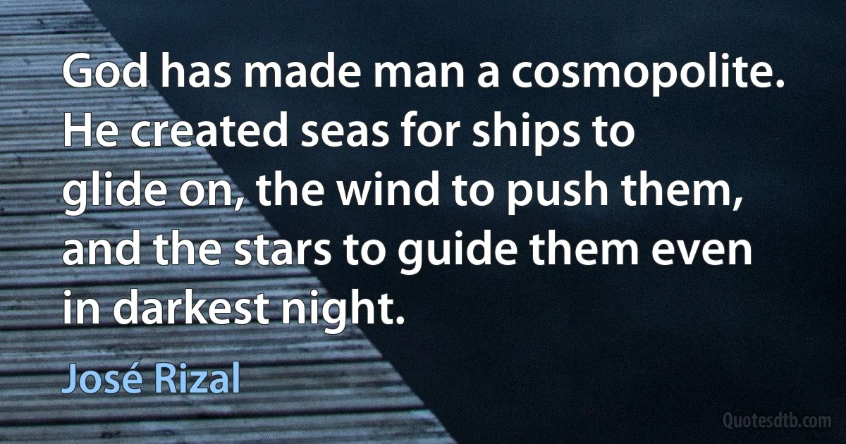 God has made man a cosmopolite. He created seas for ships to glide on, the wind to push them, and the stars to guide them even in darkest night. (José Rizal)