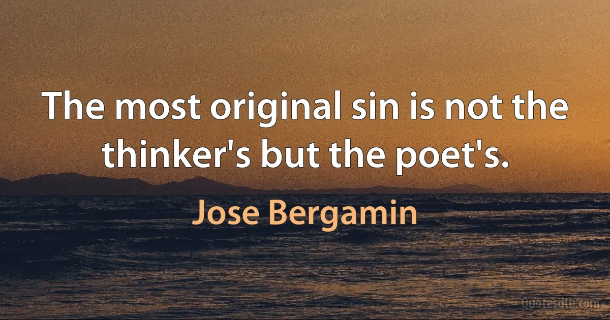 The most original sin is not the thinker's but the poet's. (Jose Bergamin)