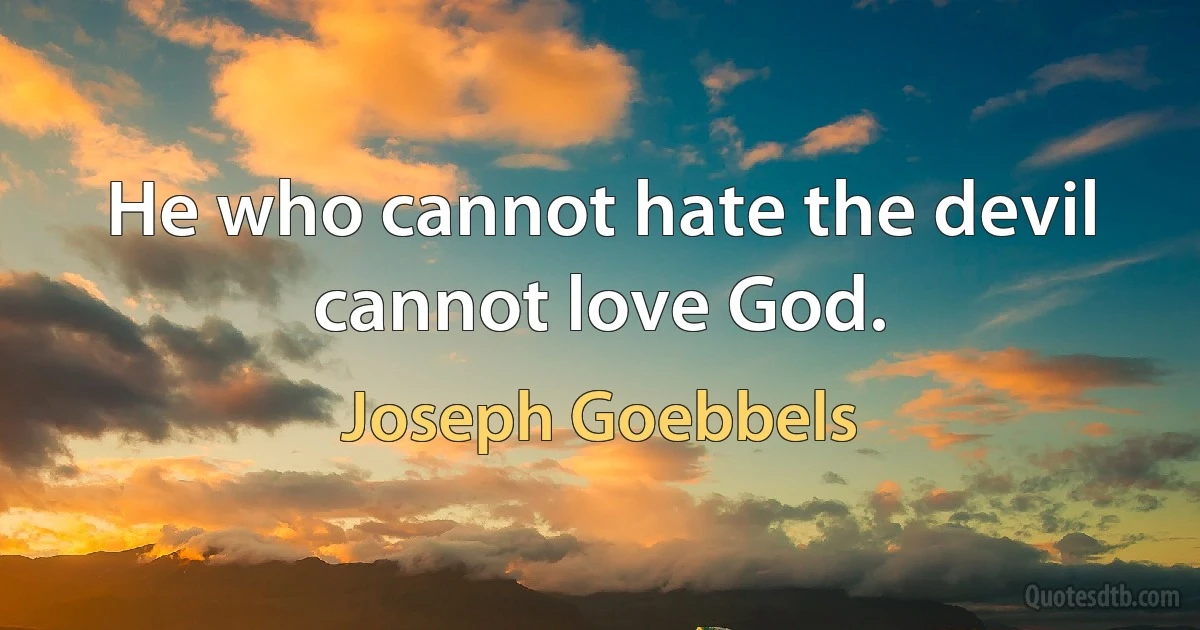 He who cannot hate the devil cannot love God. (Joseph Goebbels)