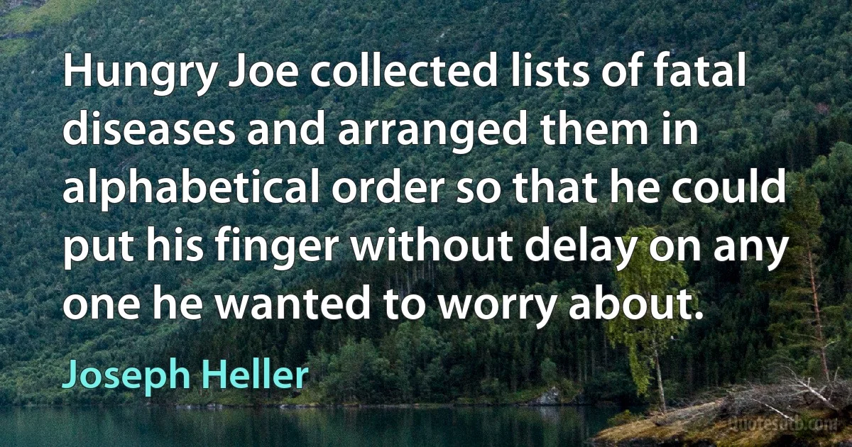 Hungry Joe collected lists of fatal diseases and arranged them in alphabetical order so that he could put his finger without delay on any one he wanted to worry about. (Joseph Heller)