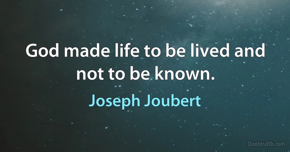 God made life to be lived and not to be known. (Joseph Joubert)