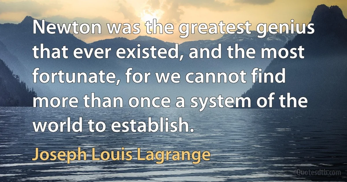 Newton was the greatest genius that ever existed, and the most fortunate, for we cannot find more than once a system of the world to establish. (Joseph Louis Lagrange)