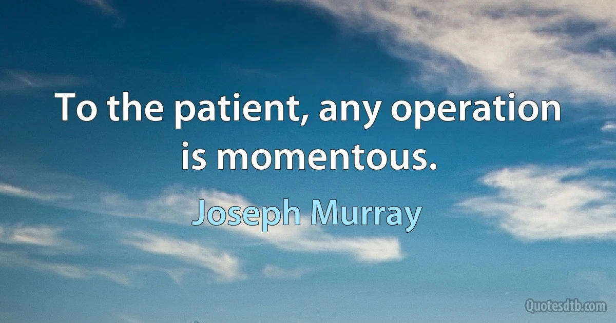 To the patient, any operation is momentous. (Joseph Murray)