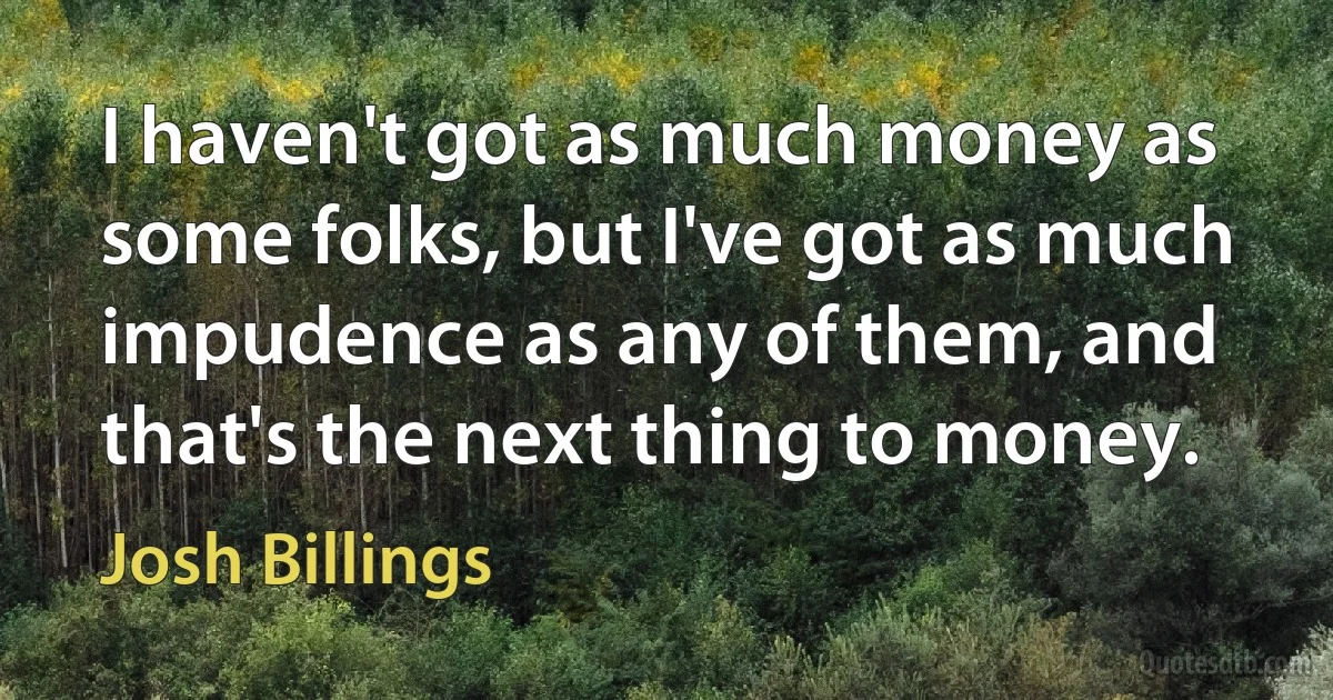 I haven't got as much money as some folks, but I've got as much impudence as any of them, and that's the next thing to money. (Josh Billings)