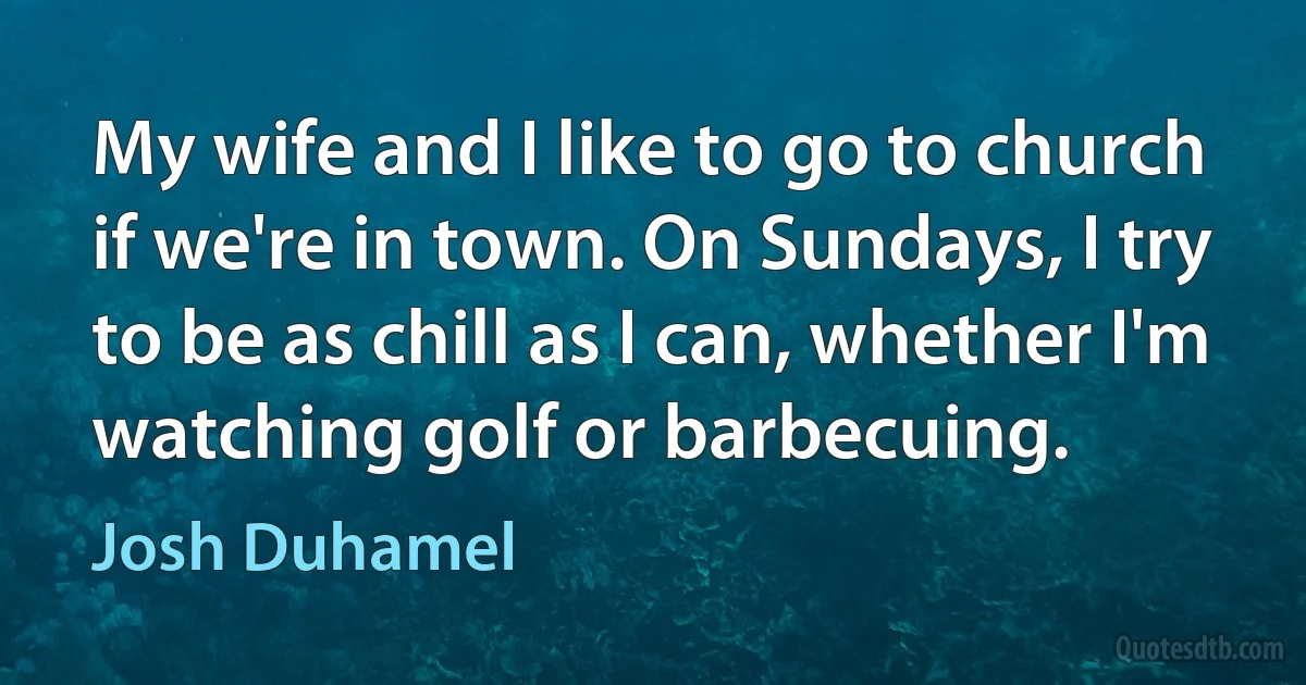 My wife and I like to go to church if we're in town. On Sundays, I try to be as chill as I can, whether I'm watching golf or barbecuing. (Josh Duhamel)