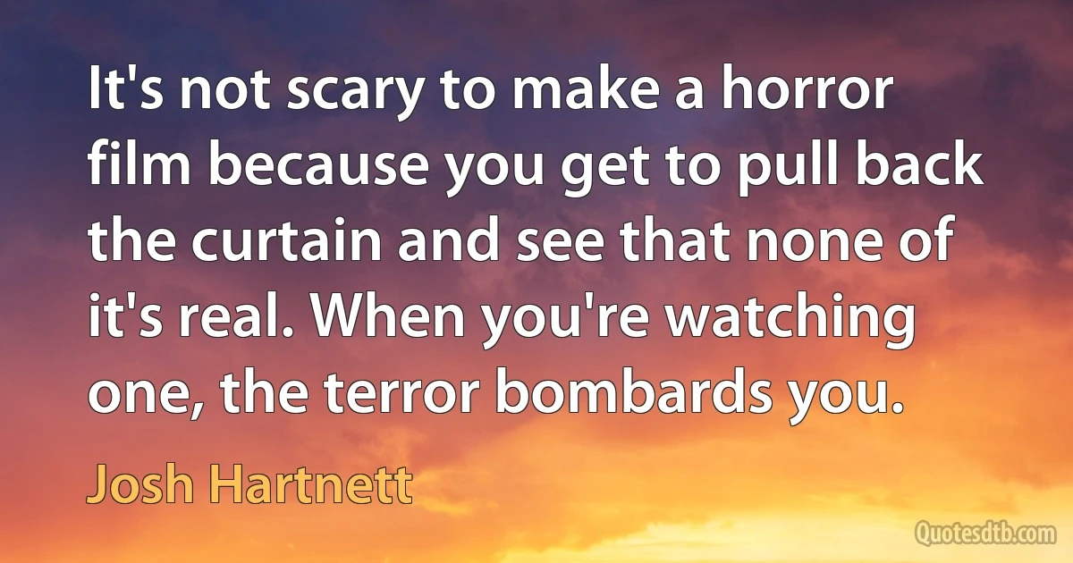 It's not scary to make a horror film because you get to pull back the curtain and see that none of it's real. When you're watching one, the terror bombards you. (Josh Hartnett)